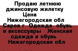 Продаю летнюю джинсовую жилетку. › Цена ­ 450 - Нижегородская обл., Саров г. Одежда, обувь и аксессуары » Женская одежда и обувь   . Нижегородская обл.